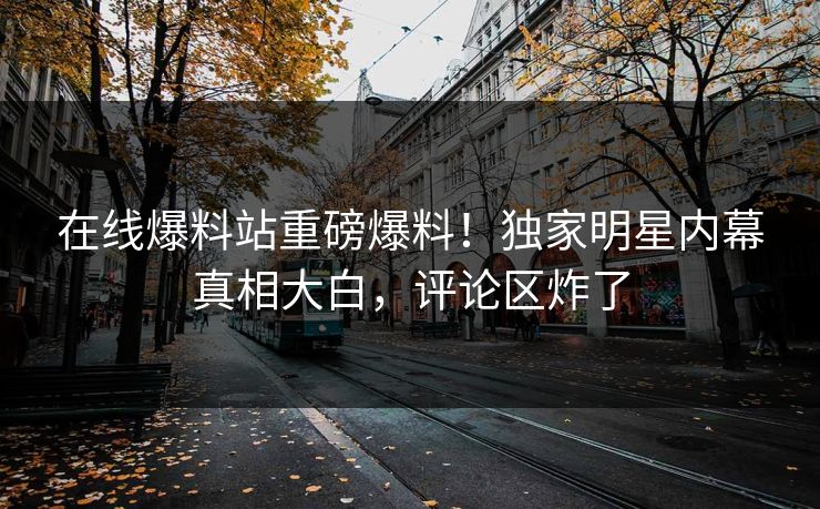 在线爆料站重磅爆料！独家明星内幕真相大白，评论区炸了