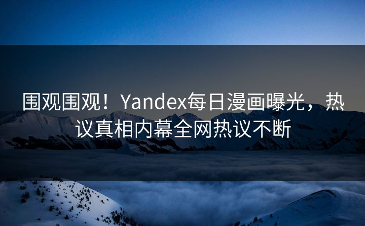 围观围观！Yandex每日漫画曝光，热议真相内幕全网热议不断
