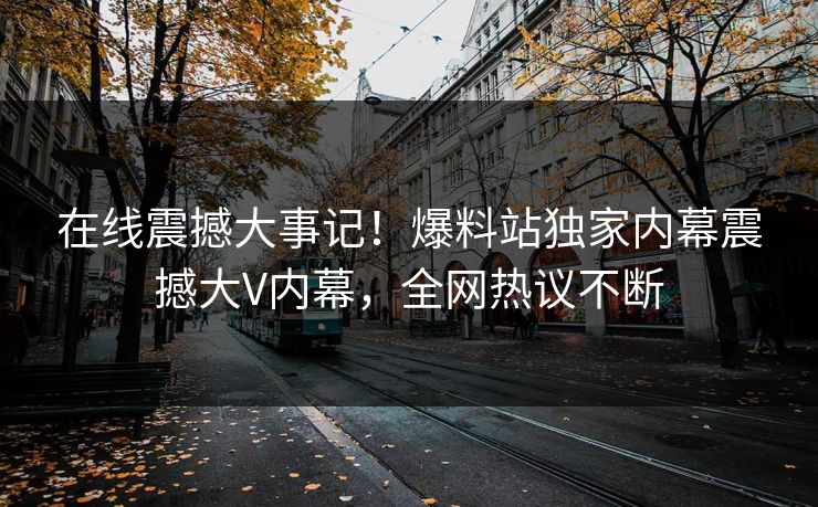 在线震撼大事记！爆料站独家内幕震撼大V内幕，全网热议不断