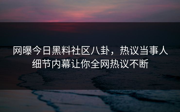网曝今日黑料社区八卦，热议当事人细节内幕让你全网热议不断