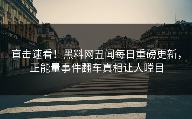 直击速看！黑料网丑闻每日重磅更新，正能量事件翻车真相让人瞠目