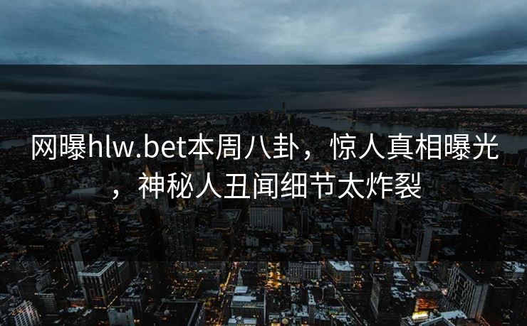 网曝hlw.bet本周八卦，惊人真相曝光，神秘人丑闻细节太炸裂