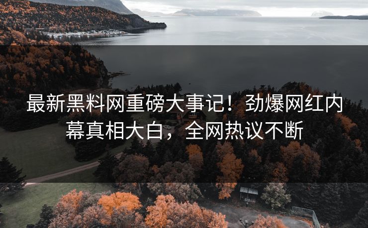 最新黑料网重磅大事记！劲爆网红内幕真相大白，全网热议不断