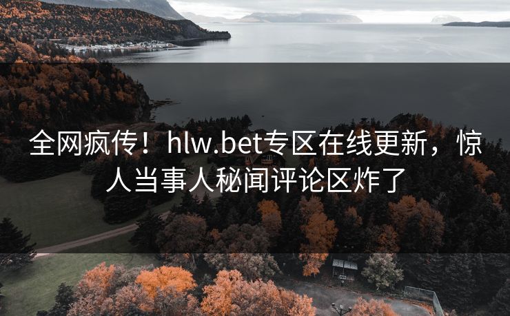 全网疯传！hlw.bet专区在线更新，惊人当事人秘闻评论区炸了
