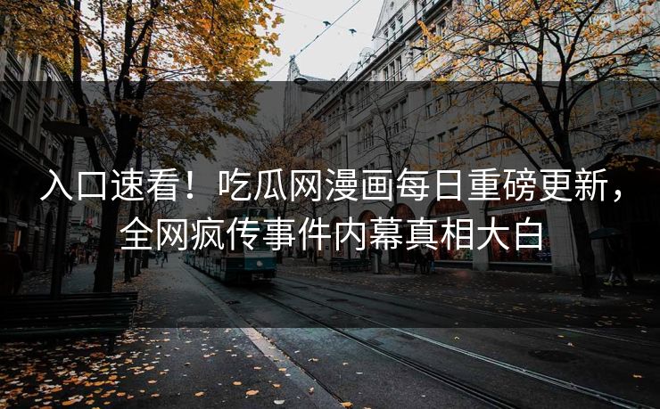 入口速看！吃瓜网漫画每日重磅更新，全网疯传事件内幕真相大白