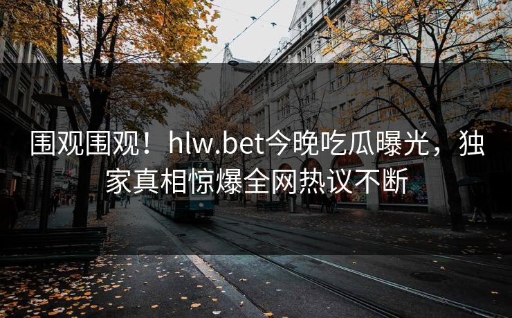 围观围观！hlw.bet今晚吃瓜曝光，独家真相惊爆全网热议不断