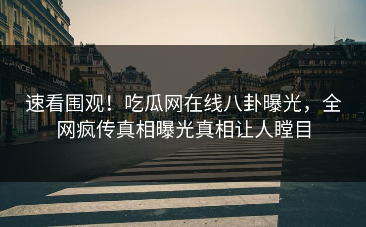 速看围观！吃瓜网在线八卦曝光，全网疯传真相曝光真相让人瞠目