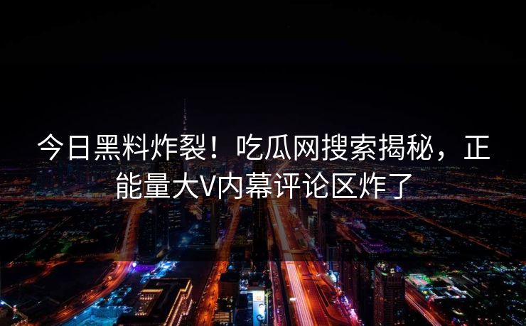 今日黑料炸裂！吃瓜网搜索揭秘，正能量大V内幕评论区炸了