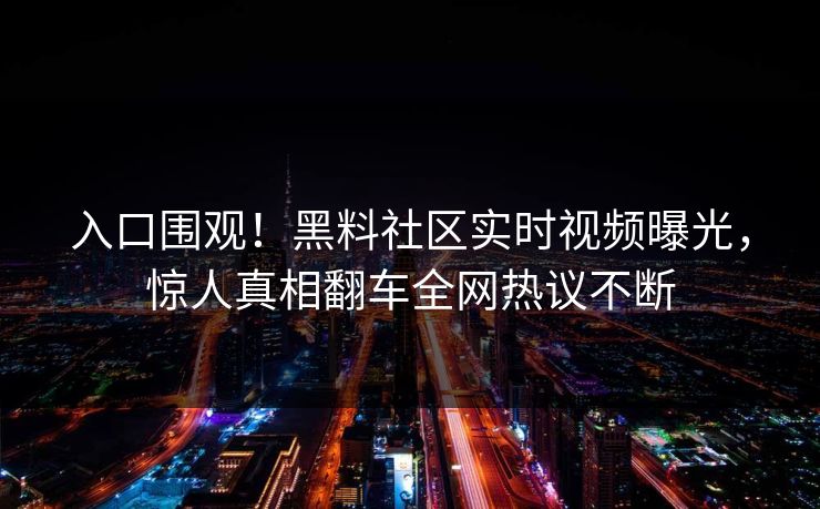 入口围观！黑料社区实时视频曝光，惊人真相翻车全网热议不断