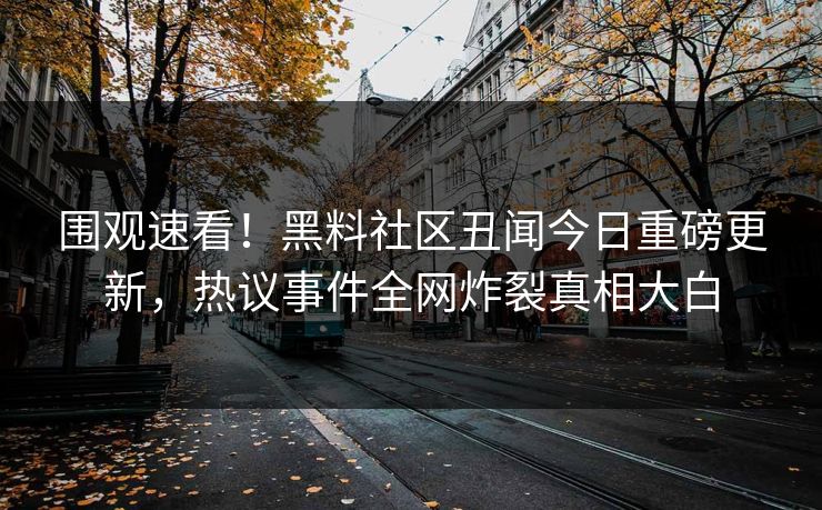 围观速看！黑料社区丑闻今日重磅更新，热议事件全网炸裂真相大白