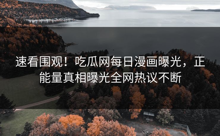 速看围观！吃瓜网每日漫画曝光，正能量真相曝光全网热议不断