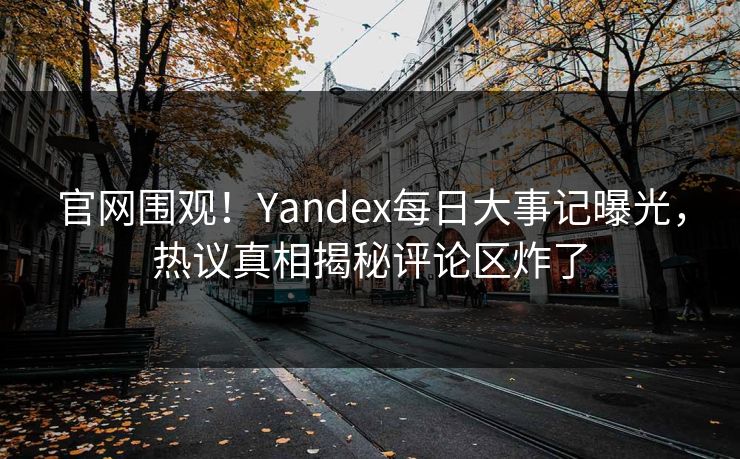 官网围观！Yandex每日大事记曝光，热议真相揭秘评论区炸了