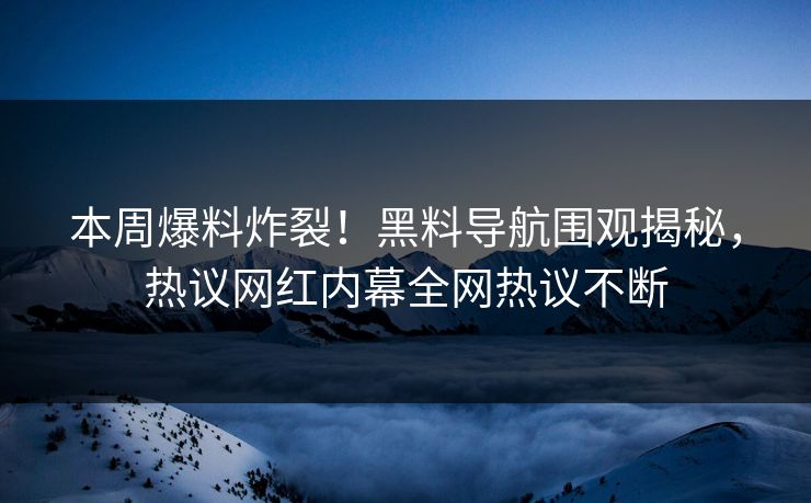 本周爆料炸裂！黑料导航围观揭秘，热议网红内幕全网热议不断