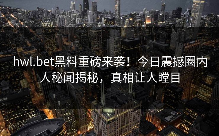 hwl.bet黑料重磅来袭！今日震撼圈内人秘闻揭秘，真相让人瞠目
