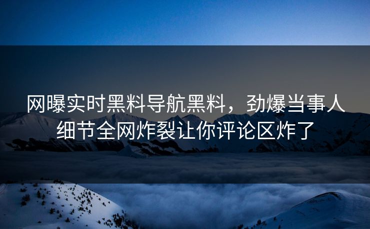 网曝实时黑料导航黑料，劲爆当事人细节全网炸裂让你评论区炸了