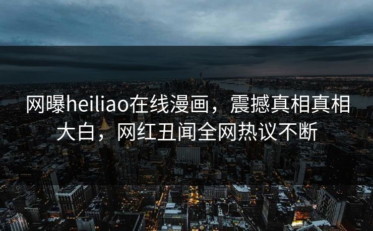 网曝heiliao在线漫画，震撼真相真相大白，网红丑闻全网热议不断