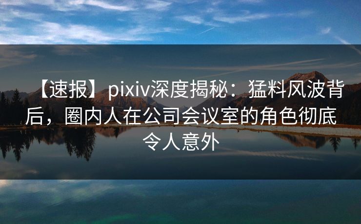 【速报】pixiv深度揭秘:猛料风波背后,圈内人在公司会议室的角色彻底令人意外 【速报】pixiv深度揭秘:猛料风波背后,圈内人在公司会议室的角色彻底令人意外