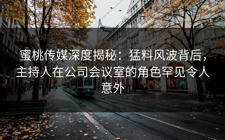 蜜桃传媒深度揭秘：猛料风波背后，主持人在公司会议室的角色罕见令人意外