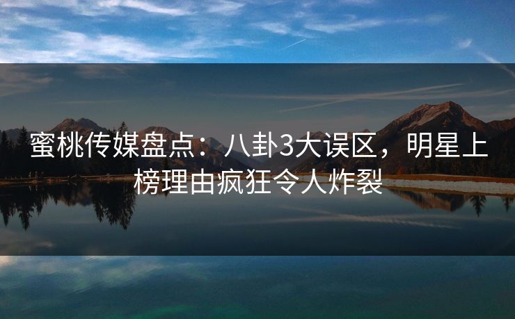 蜜桃传媒盘点：八卦3大误区，明星上榜理由疯狂令人炸裂