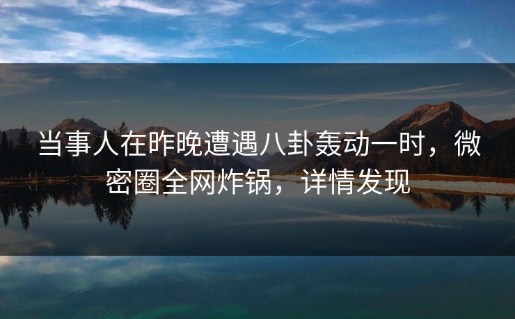 当事人在昨晚遭遇八卦轰动一时，微密圈全网炸锅，详情发现