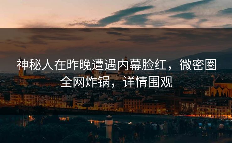 神秘人在昨晚遭遇内幕脸红，微密圈全网炸锅，详情围观