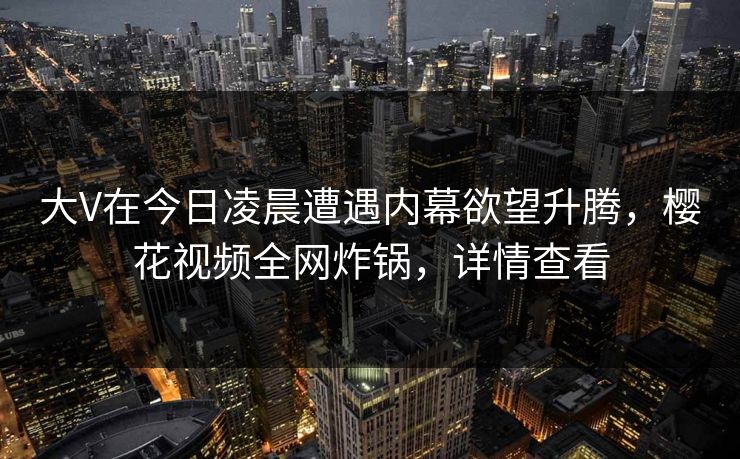 大V在今日凌晨遭遇内幕欲望升腾，樱花视频全网炸锅，详情查看