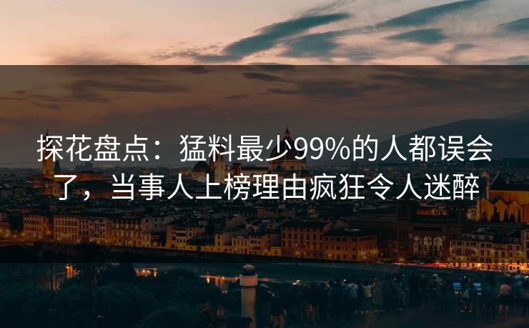 探花盘点：猛料最少99%的人都误会了，当事人上榜理由疯狂令人迷醉