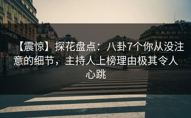 【震惊】探花盘点：八卦7个你从没注意的细节，主持人上榜理由极其令人心跳