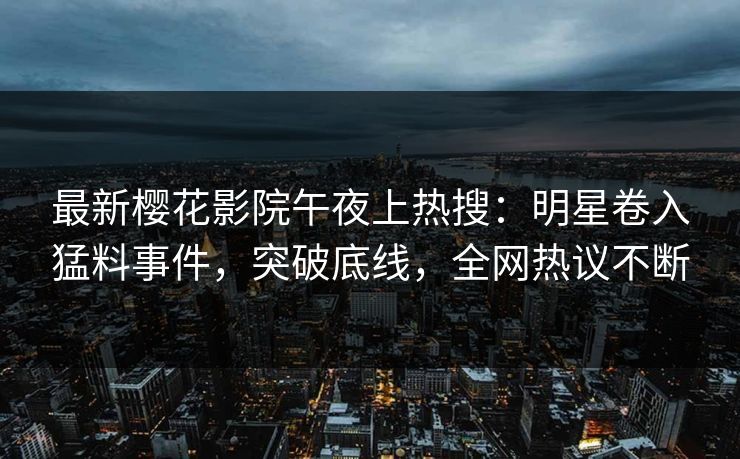 最新樱花影院午夜上热搜:明星卷入猛料事件,突破底线,全网热议不断 最新樱花影院午夜上热搜:明星卷入猛料事件,突破底线,全网热议不断