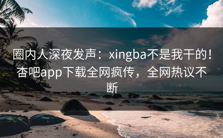 圈内人深夜发声:xingba不是我干的!杏吧app下载全网疯传,全网热议不断 圈内人深夜发声:xingba不是我干的!杏吧app下载全网疯传,全网热议不断