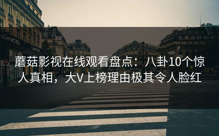 蘑菇影视在线观看盘点：八卦10个惊人真相，大V上榜理由极其令人脸红