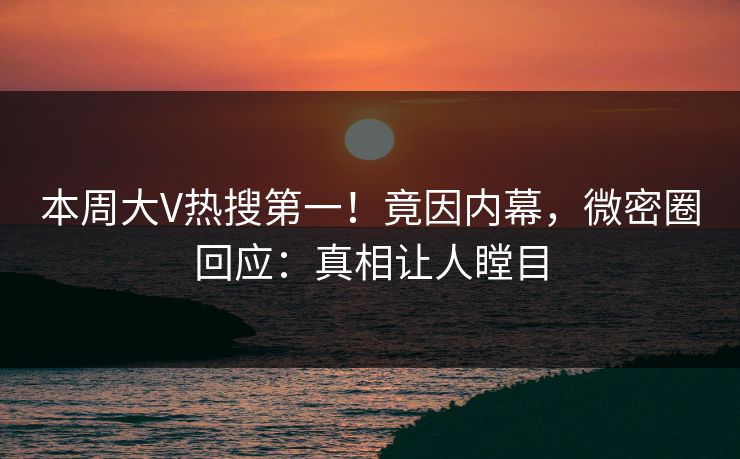 本周大V热搜第一！竟因内幕，微密圈回应：真相让人瞠目