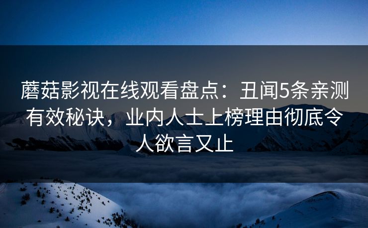 蘑菇影视在线观看盘点：丑闻5条亲测有效秘诀，业内人士上榜理由彻底令人欲言又止