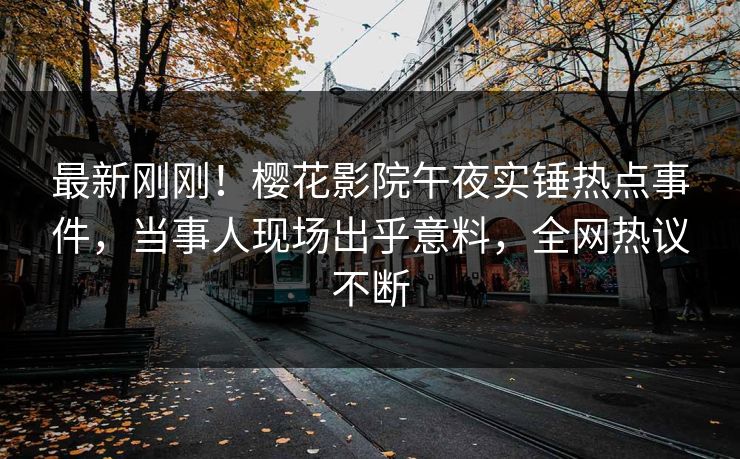 最新刚刚！樱花影院午夜实锤热点事件，当事人现场出乎意料，全网热议不断