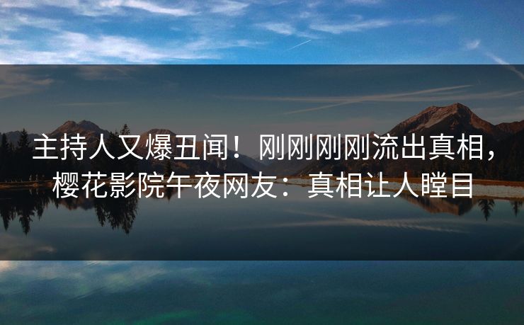 主持人又爆丑闻！刚刚刚刚流出真相，樱花影院午夜网友：真相让人瞠目