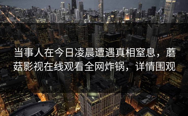 当事人在今日凌晨遭遇真相窒息，蘑菇影视在线观看全网炸锅，详情围观