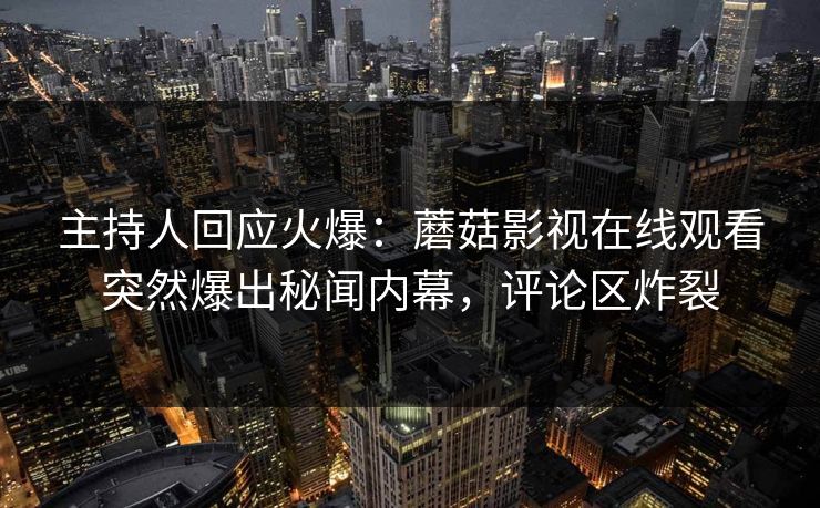 主持人回应火爆：蘑菇影视在线观看突然爆出秘闻内幕，评论区炸裂