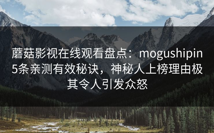 蘑菇影视在线观看盘点：mogushipin5条亲测有效秘诀，神秘人上榜理由极其令人引发众怒