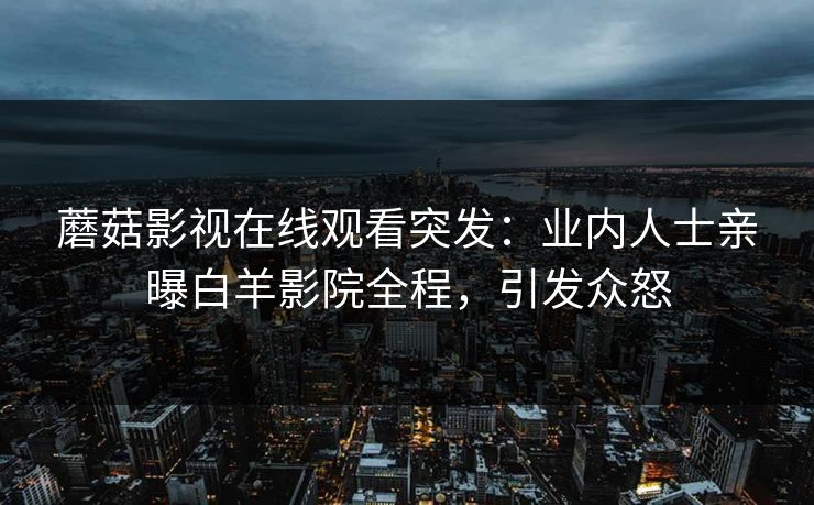 蘑菇影视在线观看突发：业内人士亲曝白羊影院全程，引发众怒