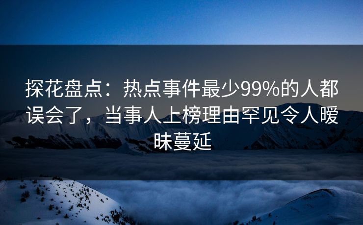 探花盘点：热点事件最少99%的人都误会了，当事人上榜理由罕见令人暧昧蔓延