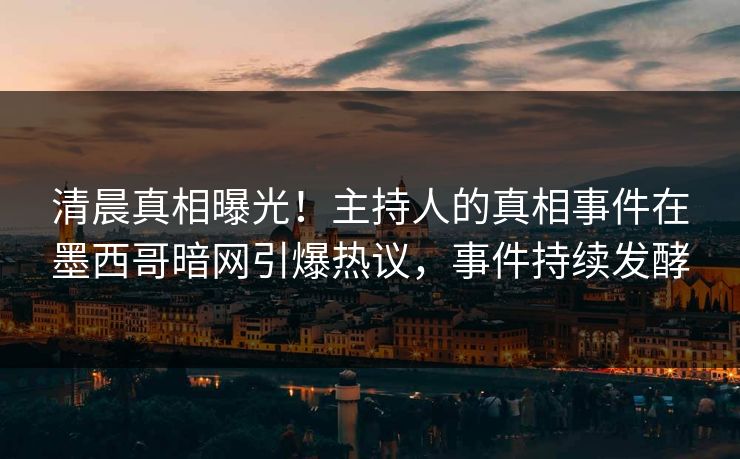 清晨真相曝光！主持人的真相事件在墨西哥暗网引爆热议，事件持续发酵