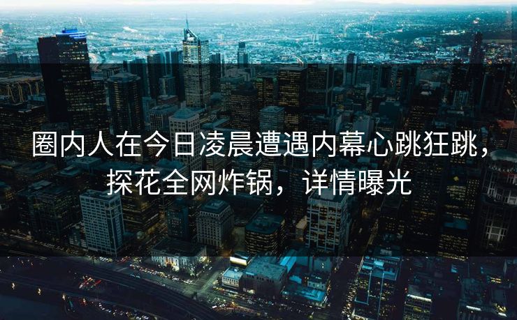 圈内人在今日凌晨遭遇内幕心跳狂跳，探花全网炸锅，详情曝光