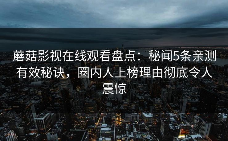 蘑菇影视在线观看盘点：秘闻5条亲测有效秘诀，圈内人上榜理由彻底令人震惊