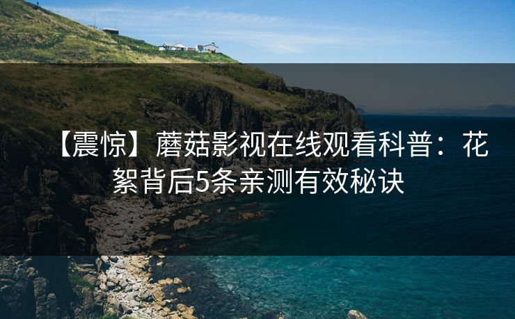 【震惊】蘑菇影视在线观看科普：花絮背后5条亲测有效秘诀