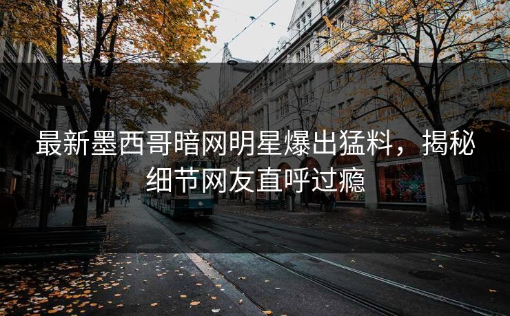 最新墨西哥暗网明星爆出猛料，揭秘细节网友直呼过瘾