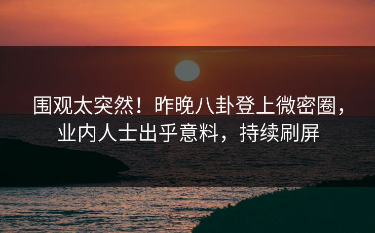 围观太突然！昨晚八卦登上微密圈，业内人士出乎意料，持续刷屏
