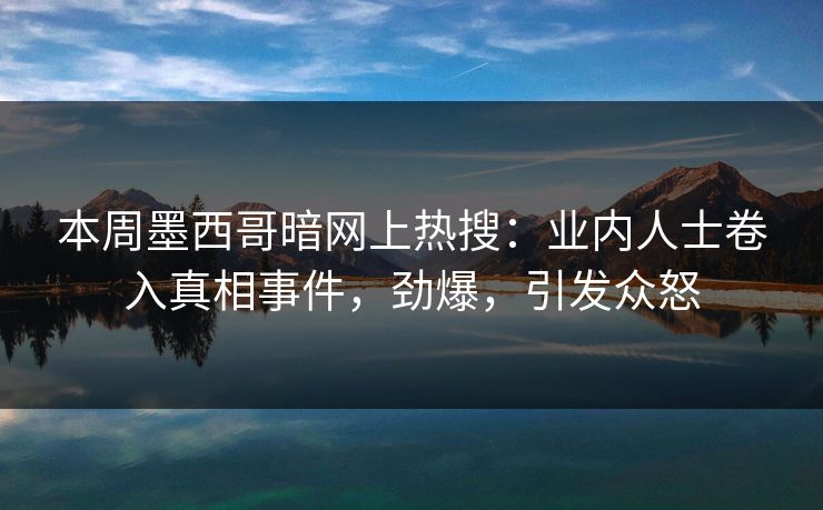 本周墨西哥暗网上热搜：业内人士卷入真相事件，劲爆，引发众怒
