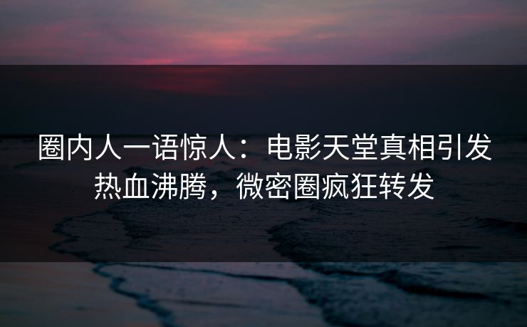 圈内人一语惊人:电影天堂真相引发热血沸腾,微密圈疯狂转发 圈内人一语惊人:电影天堂真相引发热血沸腾,微密圈疯狂转发