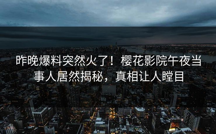 昨晚爆料突然火了!樱花影院午夜当事人居然揭秘,真相让人瞠目 昨晚爆料突然火了!樱花影院午夜当事人居然揭秘,真相让人瞠目