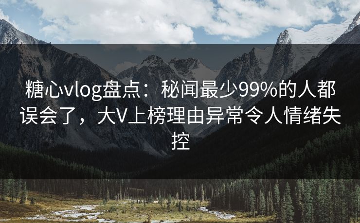 糖心vlog盘点：秘闻最少99%的人都误会了，大V上榜理由异常令人情绪失控